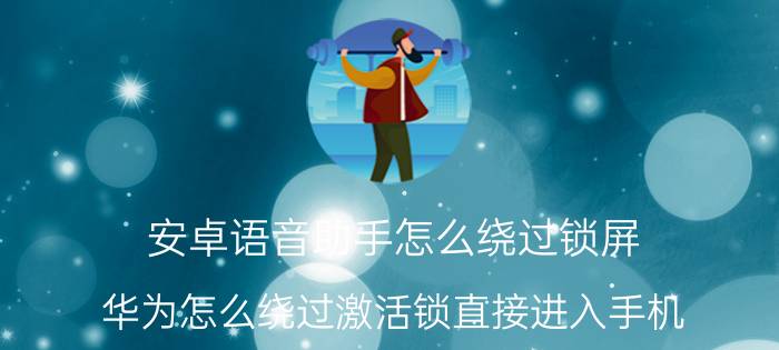 安卓语音助手怎么绕过锁屏 华为怎么绕过激活锁直接进入手机？